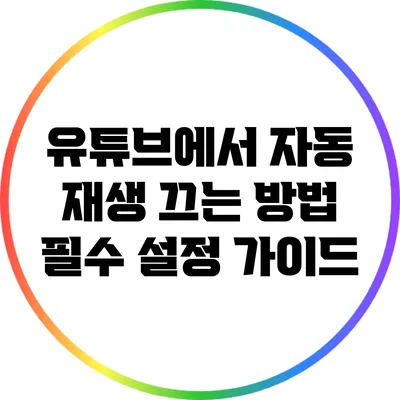 유튜브에서 자동 재생 끄는 방법: 필수 설정 가이드