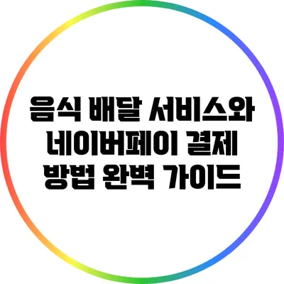 음식 배달 서비스와 네이버페이 결제 방법 완벽 가이드