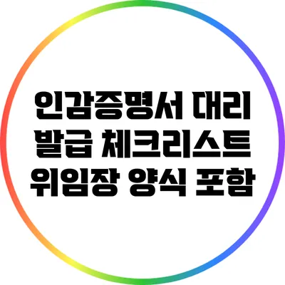 인감증명서 대리 발급 체크리스트: 위임장 양식 포함