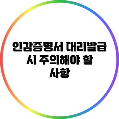 인감증명서 대리발급 시 주의해야 할 사항