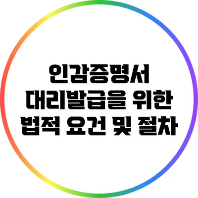 인감증명서 대리발급을 위한 법적 요건 및 절차