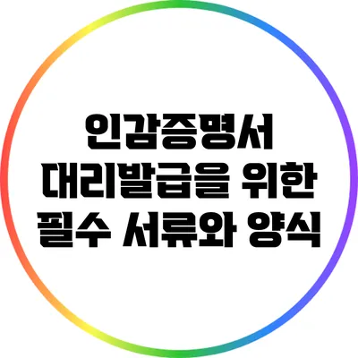 인감증명서 대리발급을 위한 필수 서류와 양식