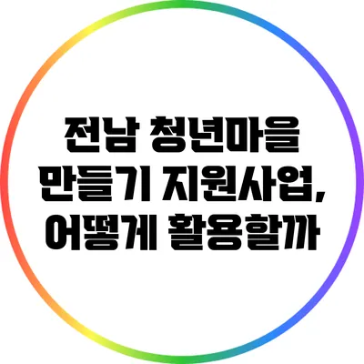 전남 청년마을 만들기 지원사업, 어떻게 활용할까?