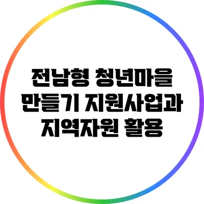전남형 청년마을 만들기 지원사업과 지역자원 활용