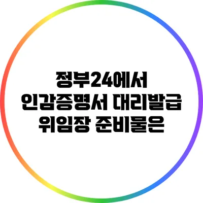 정부24에서 인감증명서 대리발급 위임장 준비물은?