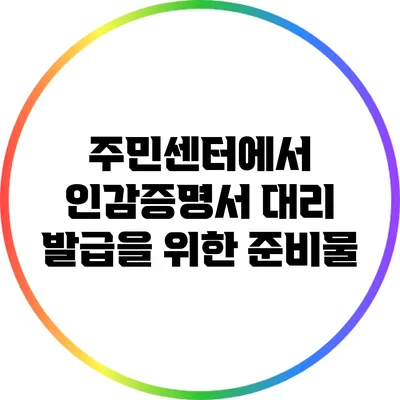 주민센터에서 인감증명서 대리 발급을 위한 준비물