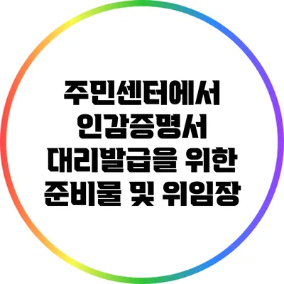주민센터에서 인감증명서 대리발급을 위한 준비물 및 위임장