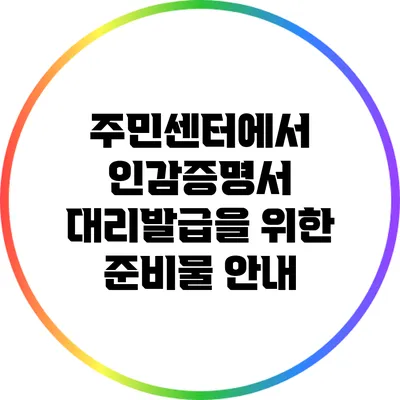 주민센터에서 인감증명서 대리발급을 위한 준비물 안내