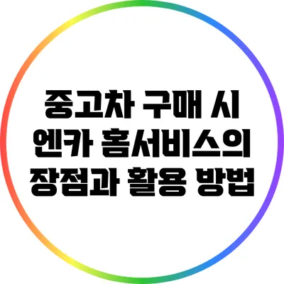 중고차 구매 시 엔카 홈서비스의 장점과 활용 방법