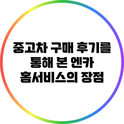 중고차 구매 후기를 통해 본 엔카 홈서비스의 장점