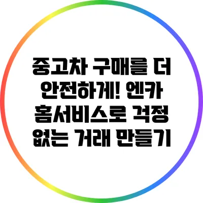 중고차 구매를 더 안전하게! 엔카 홈서비스로 걱정 없는 거래 만들기