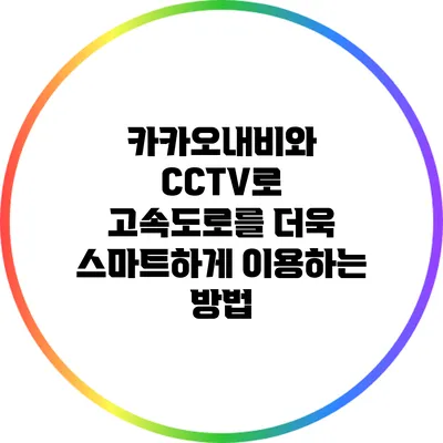 카카오내비와 CCTV로 고속도로를 더욱 스마트하게 이용하는 방법