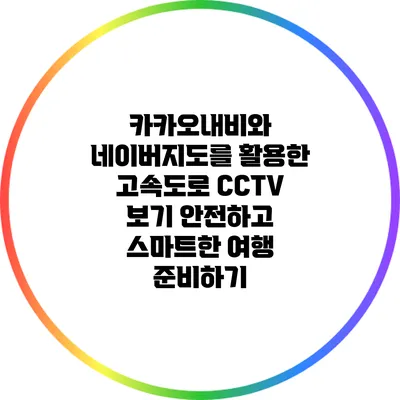 카카오내비와 네이버지도를 활용한 고속도로 CCTV 보기: 안전하고 스마트한 여행 준비하기