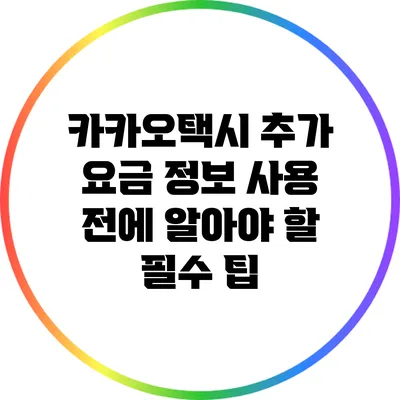카카오택시 추가 요금 정보: 사용 전에 알아야 할 필수 팁