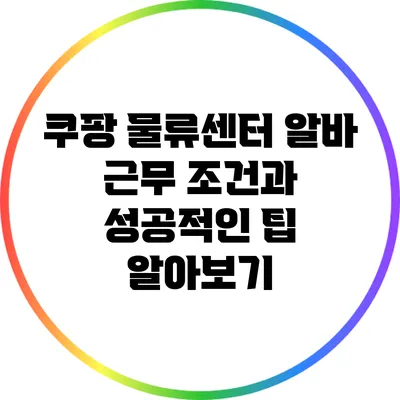 쿠팡 물류센터 알바: 근무 조건과 성공적인 팁 알아보기