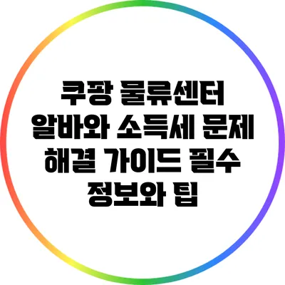 쿠팡 물류센터 알바와 소득세 문제 해결 가이드: 필수 정보와 팁