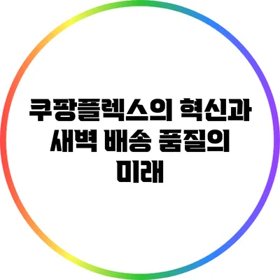 쿠팡플렉스의 혁신과 새벽 배송 품질의 미래
