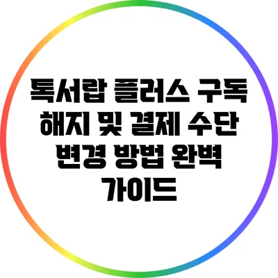 톡서랍 플러스 구독 해지 및 결제 수단 변경 방법 완벽 가이드