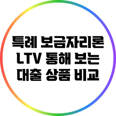 특례 보금자리론: LTV 통해 보는 대출 상품 비교