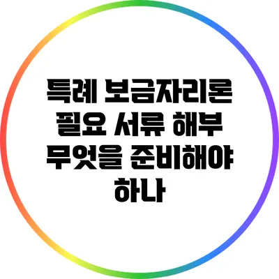 특례 보금자리론 필요 서류 해부: 무엇을 준비해야 하나?