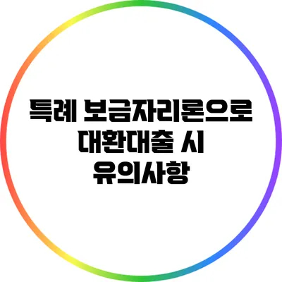 특례 보금자리론으로 대환대출 시 유의사항