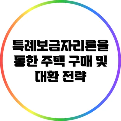 특례보금자리론을 통한 주택 구매 및 대환 전략