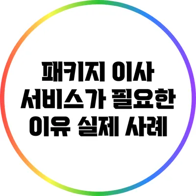 패키지 이사 서비스가 필요한 이유: 실제 사례