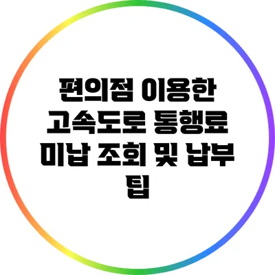편의점 이용한 고속도로 통행료 미납 조회 및 납부 팁
