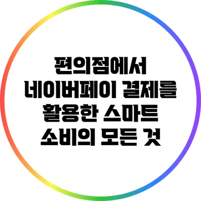 편의점에서 네이버페이 결제를 활용한 스마트 소비의 모든 것