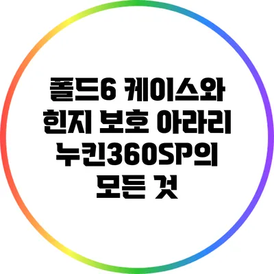 폴드6 케이스와 힌지 보호: 아라리 누킨360SP의 모든 것