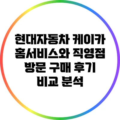 현대자동차 케이카 홈서비스와 직영점 방문 구매 후기 비교 분석