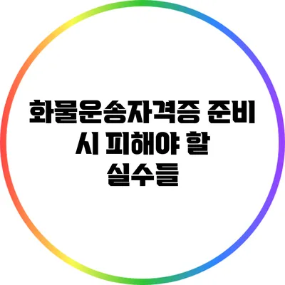 화물운송자격증 준비 시 피해야 할 실수들