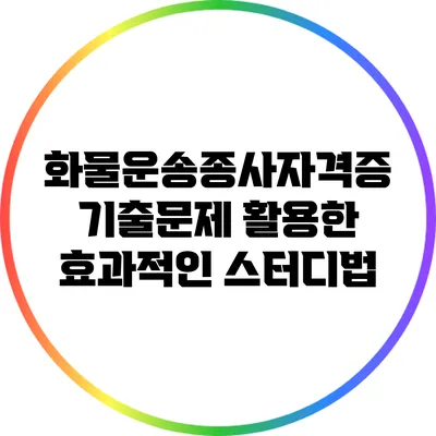 화물운송종사자격증 기출문제 활용한 효과적인 스터디법
