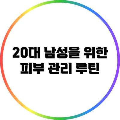 20대 남성을 위한 피부 관리 루틴