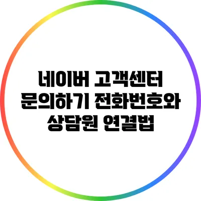 네이버 고객센터 문의하기: 전화번호와 상담원 연결법