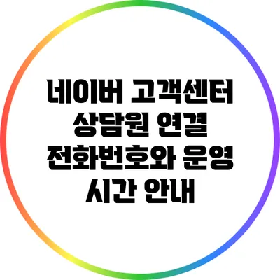 네이버 고객센터 상담원 연결 전화번호와 운영 시간 안내