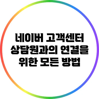 네이버 고객센터 상담원과의 연결을 위한 모든 방법