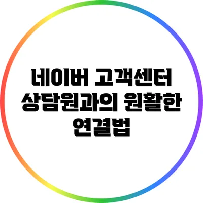 네이버 고객센터 상담원과의 원활한 연결법