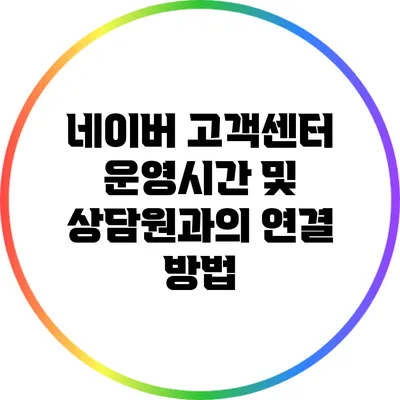 네이버 고객센터 운영시간 및 상담원과의 연결 방법