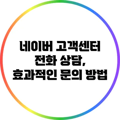 네이버 고객센터 전화 상담, 효과적인 문의 방법