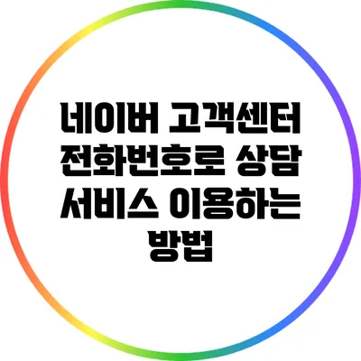 네이버 고객센터 전화번호로 상담 서비스 이용하는 방법
