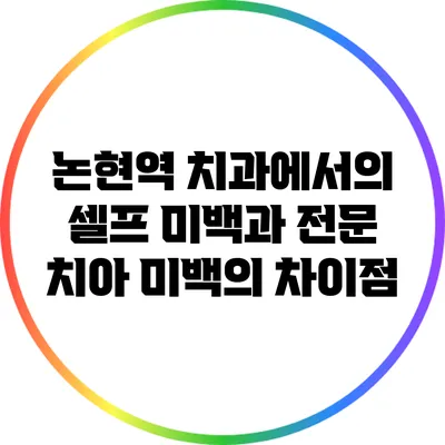 논현역 치과에서의 셀프 미백과 전문 치아 미백의 차이점