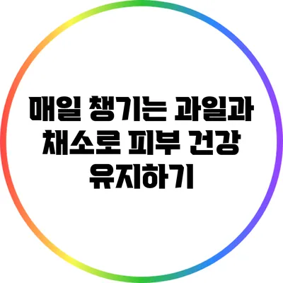 매일 챙기는 과일과 채소로 피부 건강 유지하기
