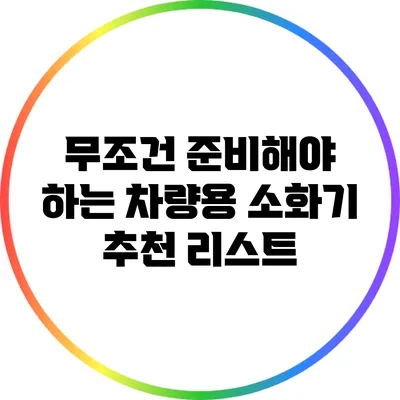무조건 준비해야 하는 차량용 소화기 추천 리스트