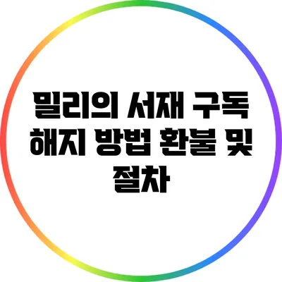 밀리의 서재 구독 해지 방법: 환불 및 절차