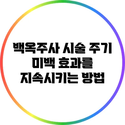 백옥주사 시술 주기: 미백 효과를 지속시키는 방법