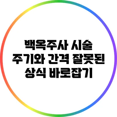 백옥주사 시술 주기와 간격: 잘못된 상식 바로잡기