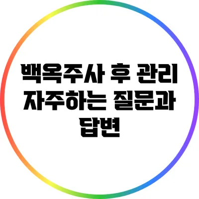 백옥주사 후 관리: 자주하는 질문과 답변