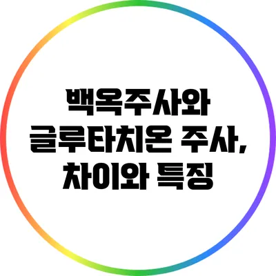백옥주사와 글루타치온 주사, 차이와 특징