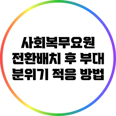 사회복무요원 전환배치 후 부대 분위기 적응 방법